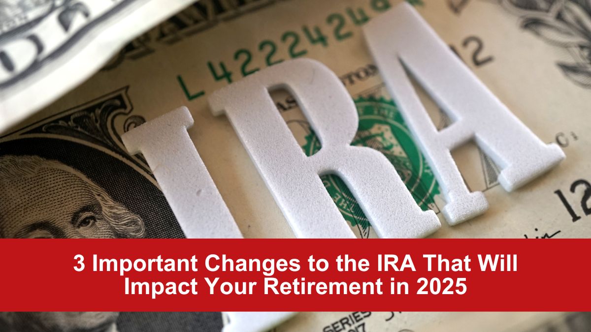 3 Important Changes to the IRA That Will Impact Your Retirement in 2025