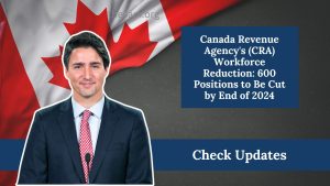 Canada Revenue Agency's (CRA) Workforce Reduction: 600 Positions to Be Cut by End of 2024